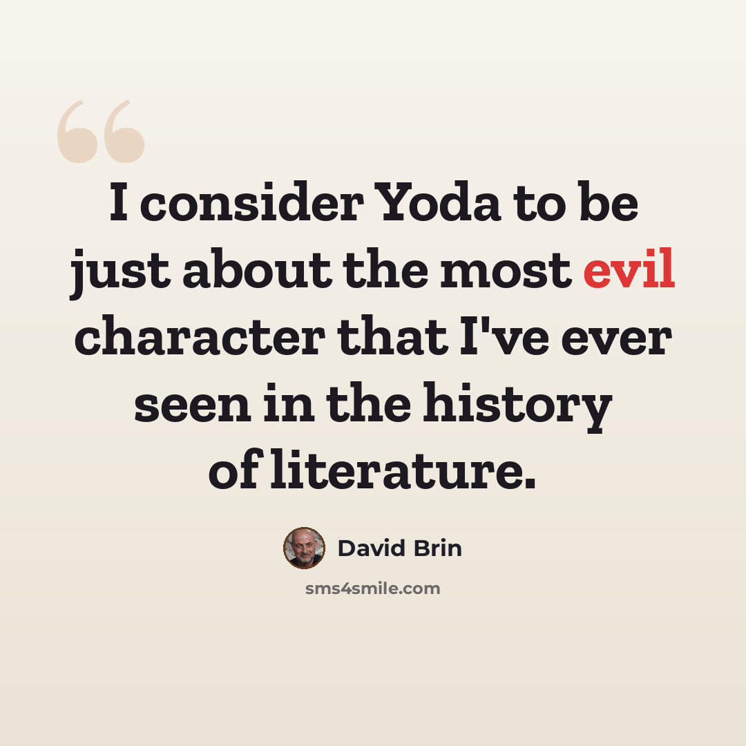 “I consider Yoda to be just about the most evil character that I've ever seen in the history of literature.” quote by David Brin