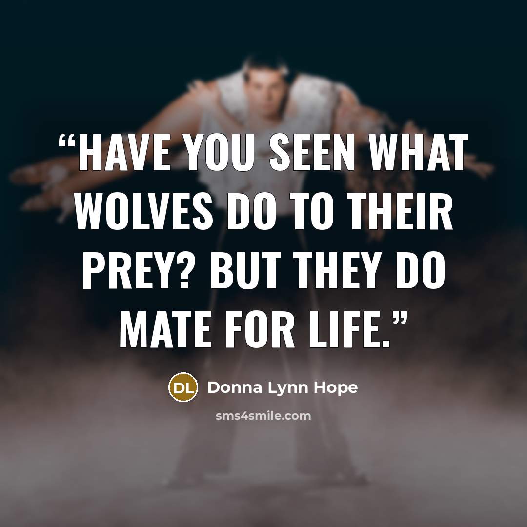 “Have you seen what wolves do to their prey? But they do mate for life.” quote by Donna Lynn Hope