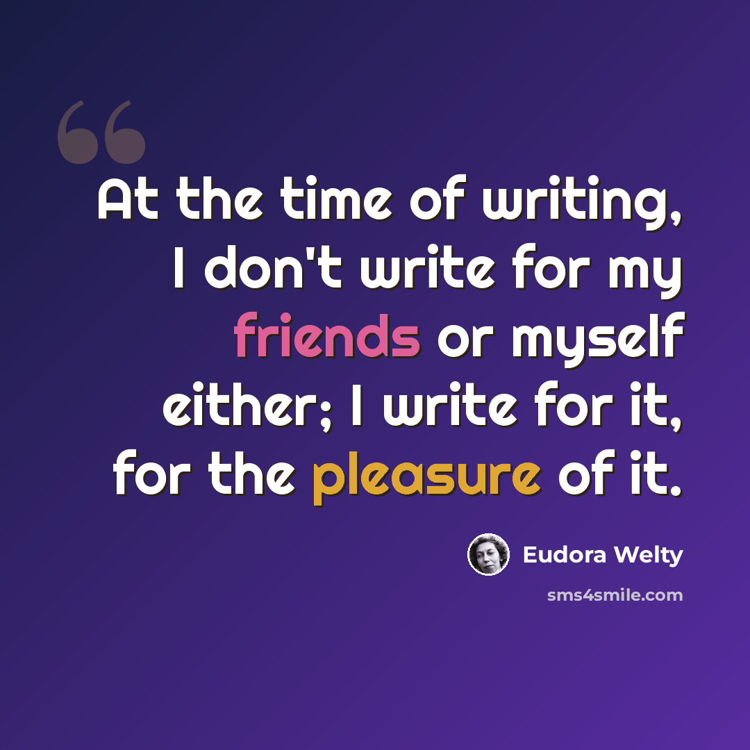 “At the time of writing, I don't write for my friends or myself either; I write for it, for the pleasure of it.” quote by Eudora Welty