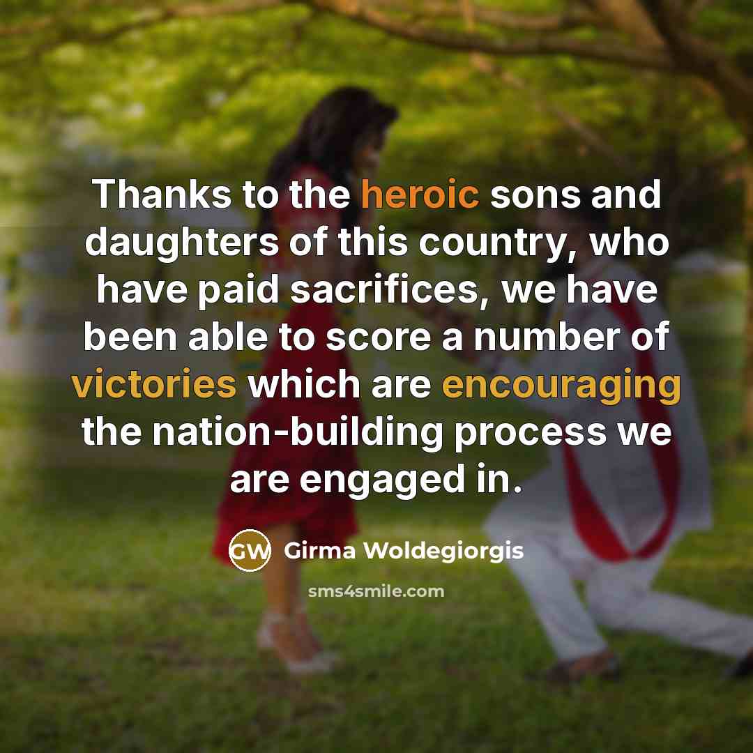 “Thanks to the heroic sons and daughters of this country, who have paid sacrifices, we have been able to score a number of victories which are encouraging the nation-building process we are engaged in.” quote by Girma Woldegiorgis