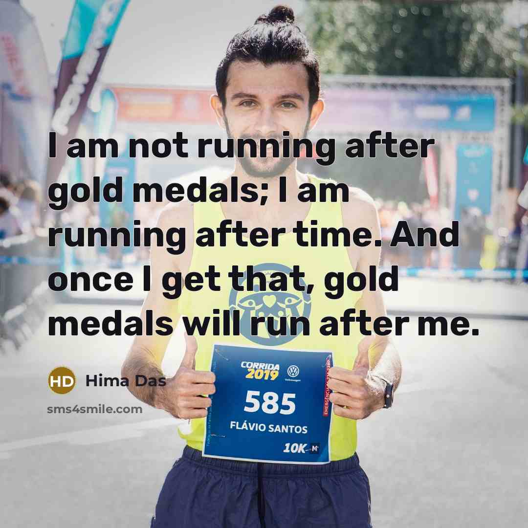 “I am not running after gold medals; I am running after time. And once I get that, gold medals will run after me.” quote by Hima Das