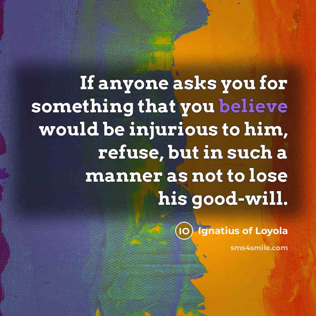 “If anyone asks you for something that you believe would be injurious to him, refuse, but in such a manner as not to lose his good-will.” quote by Ignatius of Loyola