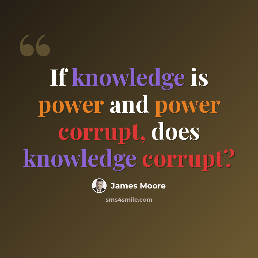 “If knowledge is power and power corrupt, does knowledge corrupt?” quote by James Moore