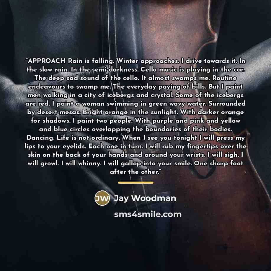“APPROACH Rain is falling. Winter approaches. I drive towards it. In the slow rain. In the semi-darkness. Cello music is playing in the car. The deep sad sound of the cello. It almost swamps me. Routine endeavours to swamp me. The everyday paying of bills. But I paint men walking in a city of…” quote by Jay Woodman