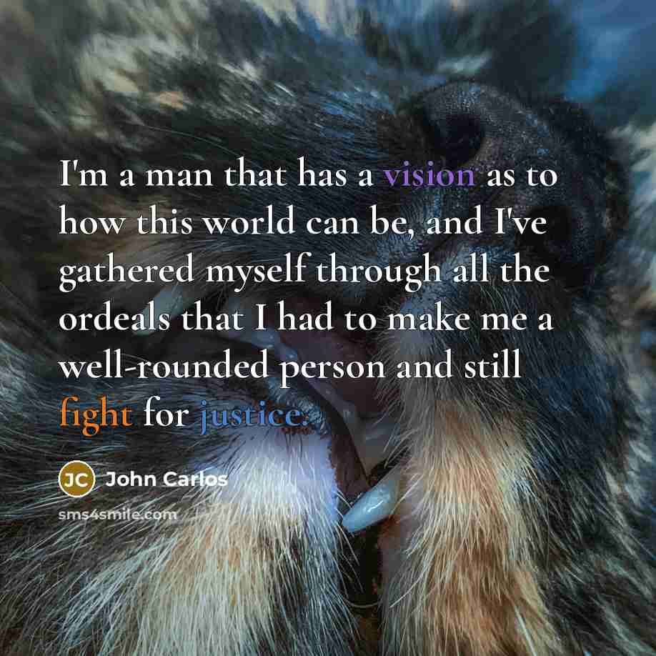 “I'm a man that has a vision as to how this world can be, and I've gathered myself through all the ordeals that I had to make me a well-rounded person and still fight for justice.” quote by John Carlos