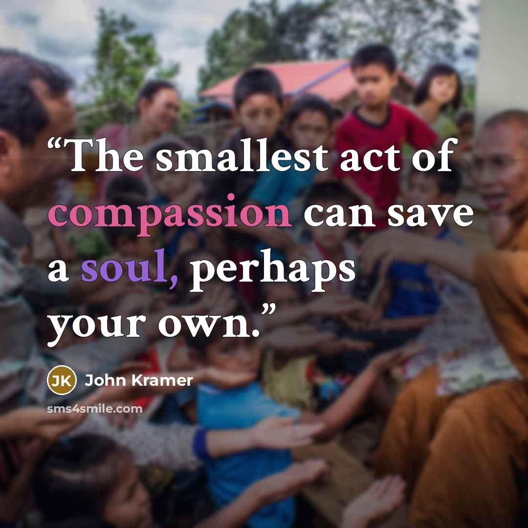 “The smallest act of compassion can save a soul, perhaps your own.” quote by John Kramer