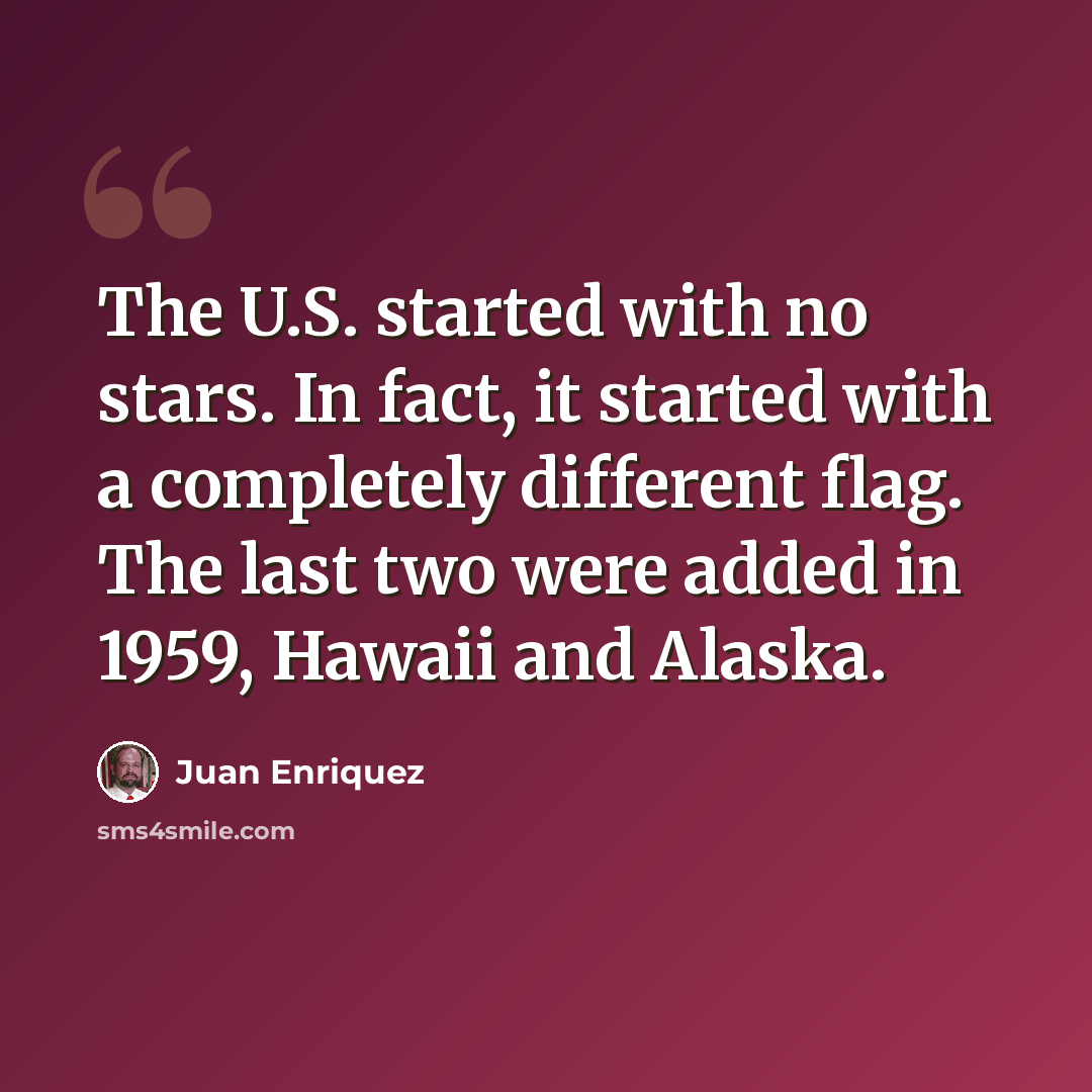 “The U.S. started with no stars. In fact, it started with a completely different flag. The last two were added in 1959, Hawaii and Alaska.” quote by Juan Enriquez