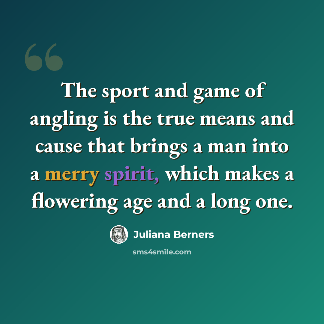 “The sport and game of angling is the true means and cause that brings a man into a merry spirit, which makes a flowering age and a long one.” quote by Juliana Berners