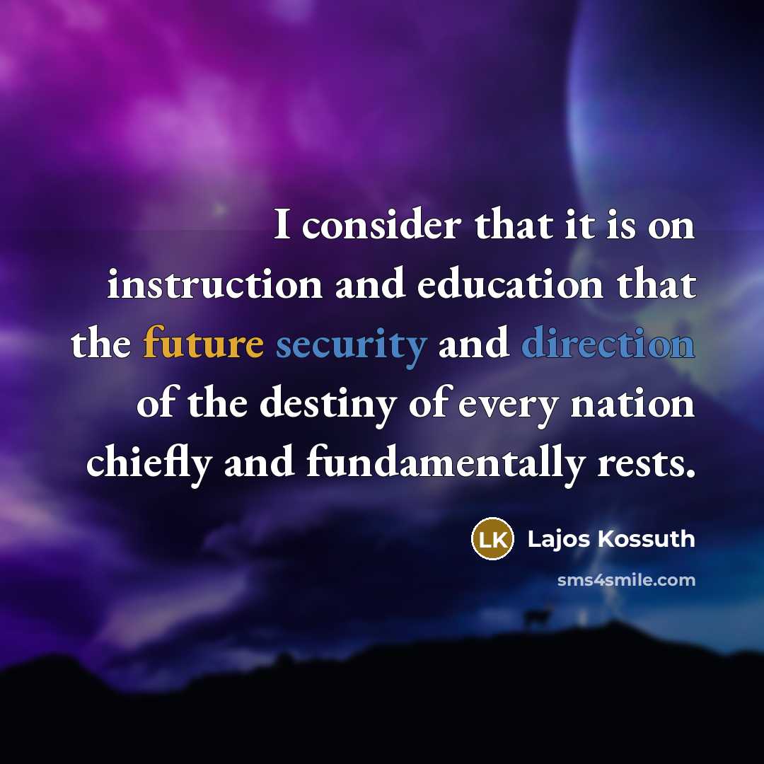 “I consider that it is on instruction and education that the future security and direction of the destiny of every nation chiefly and fundamentally rests.” quote by Lajos Kossuth