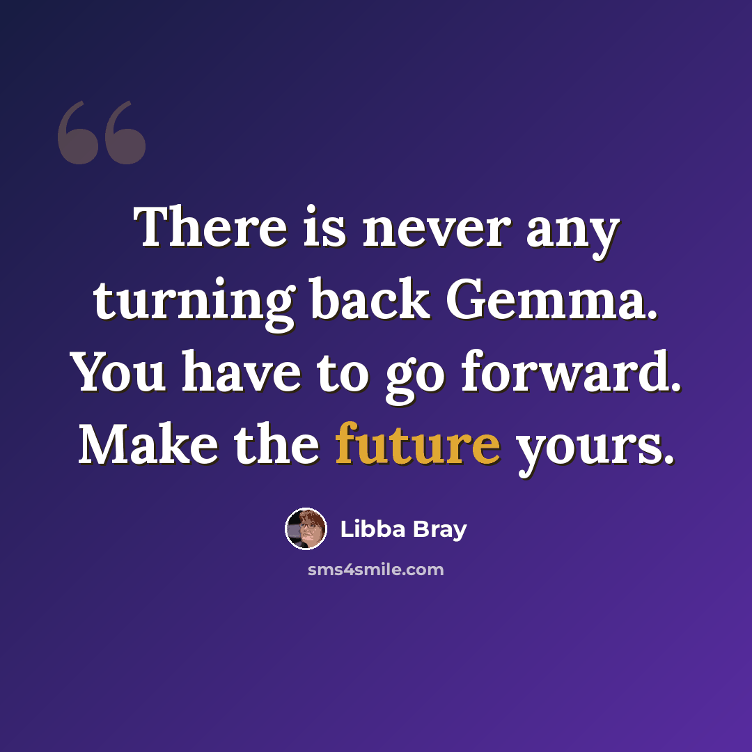 “There is never any turning back Gemma. You have to go forward. Make the future yours.” quote by Libba Bray