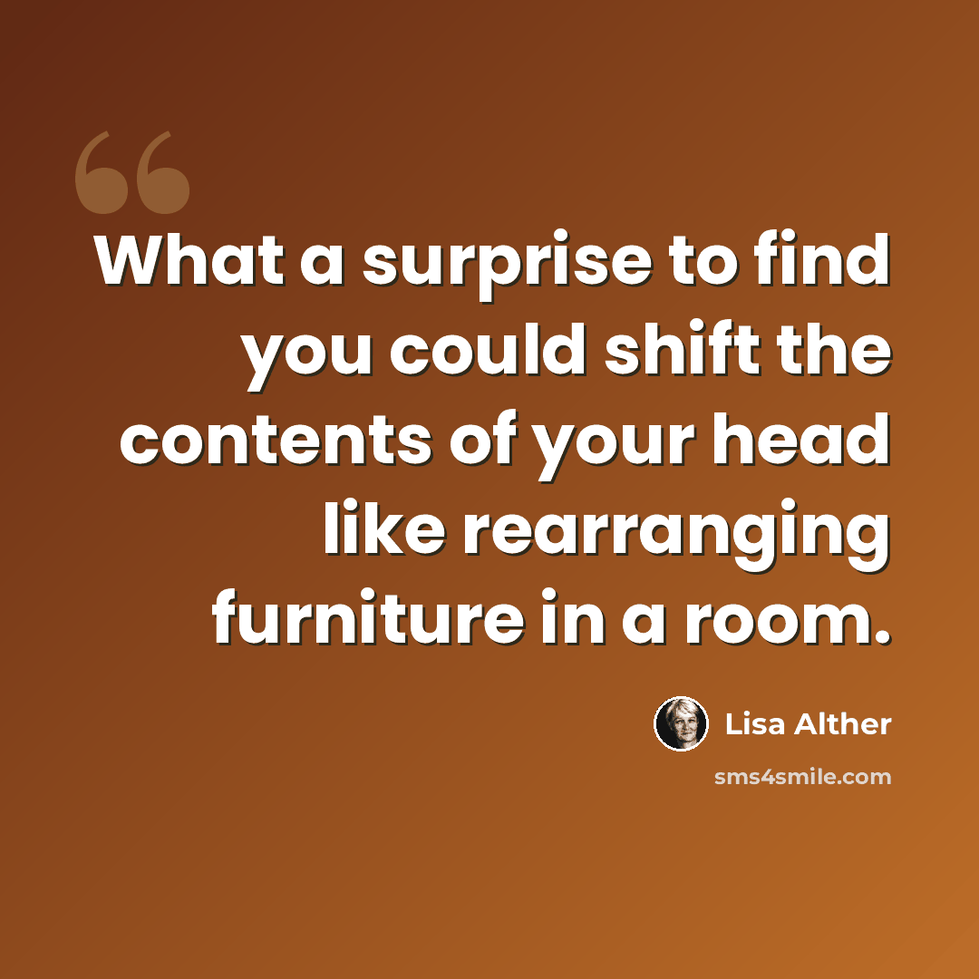 “What a surprise to find you could shift the contents of your head like rearranging furniture in a room.” quote by Lisa Alther