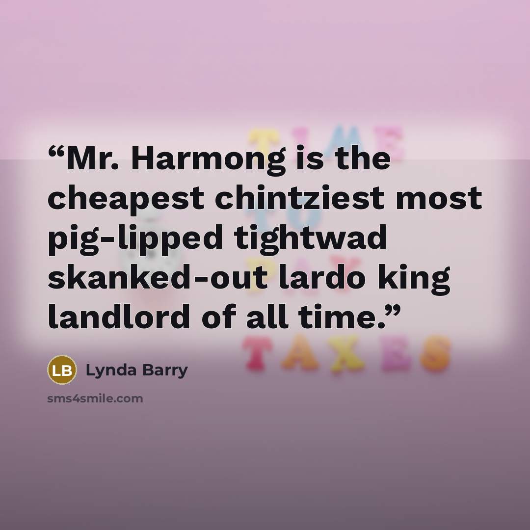 “Mr. Harmong is the cheapest chintziest most pig-lipped tightwad skanked-out lardo king landlord of all time.” quote by Lynda Barry