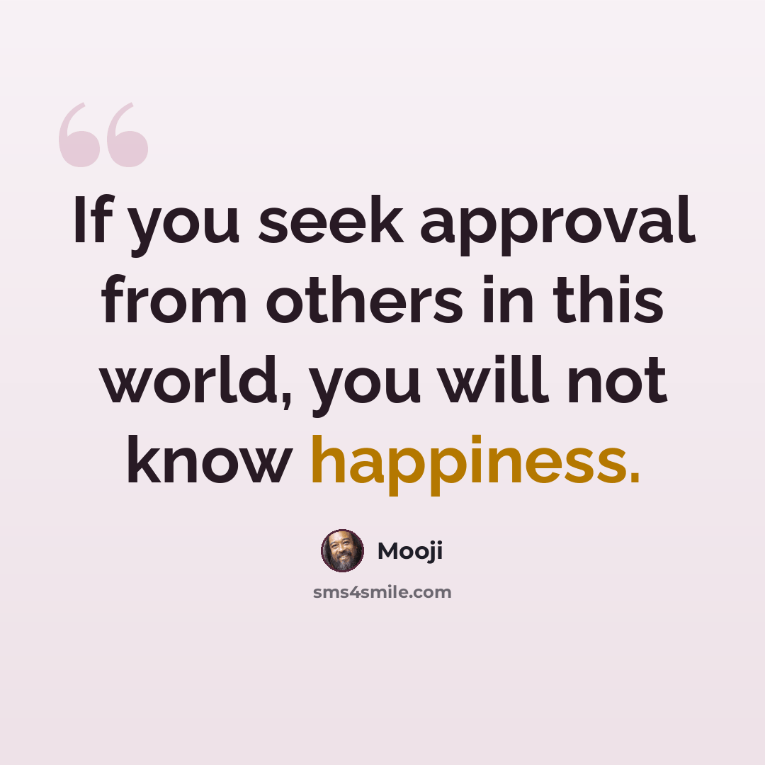 “If you seek approval from others in this world, you will not know happiness.” quote by Mooji