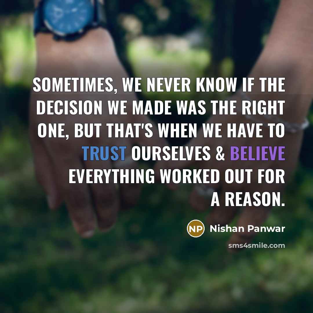 “Sometimes, we never know if the decision we made was the right one, but that's when we have to trust ourselves & believe everything worked out for a reason.” quote by Nishan Panwar