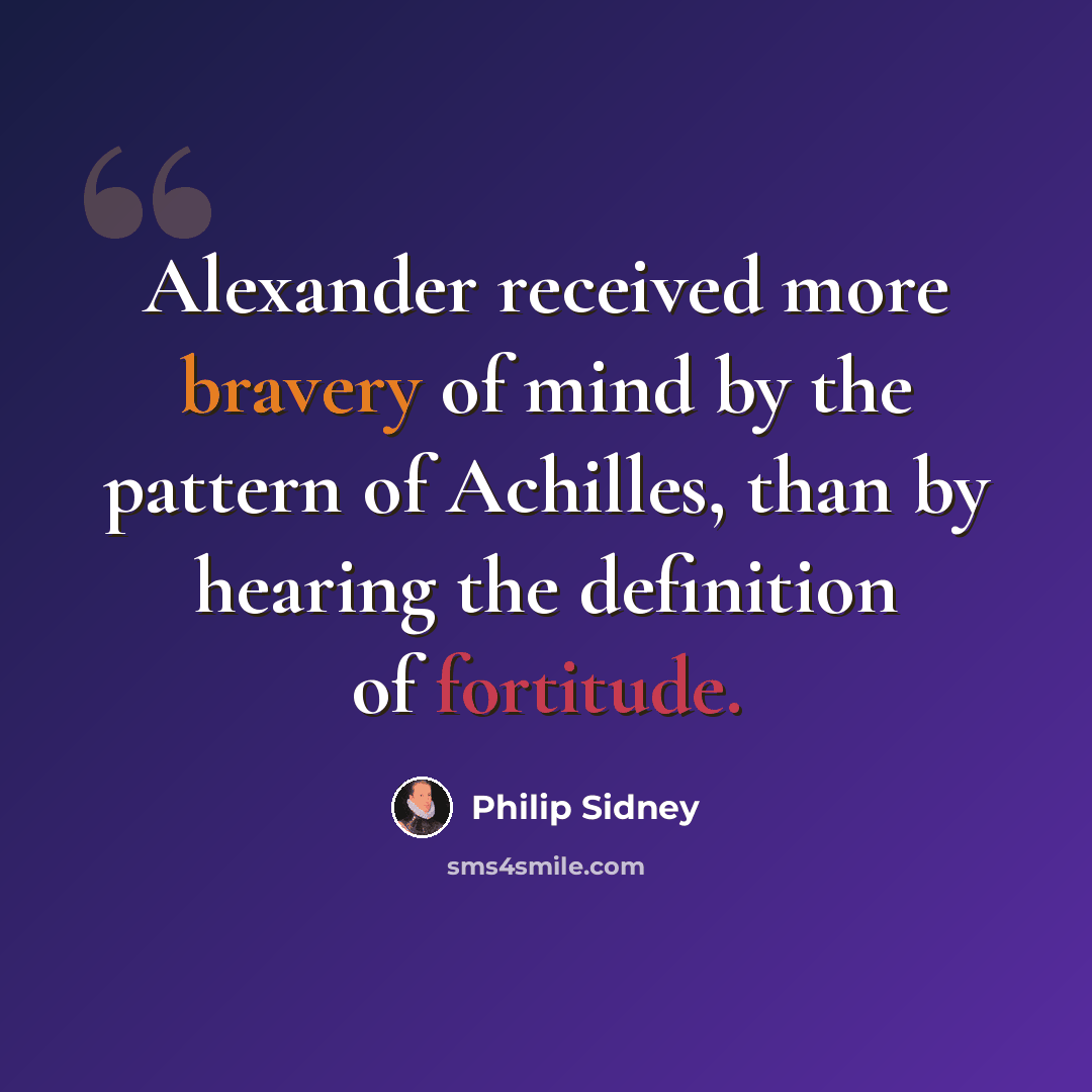 “Alexander received more bravery of mind by the pattern of Achilles, than by hearing the definition of fortitude.” quote by Philip Sidney