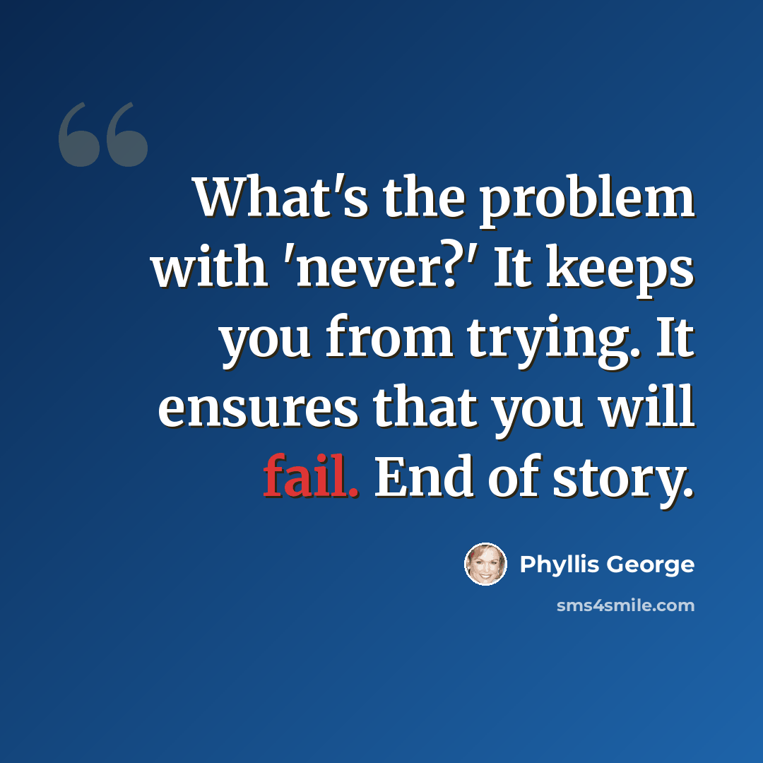 “What's the problem with 'never?' It keeps you from trying. It ensures that you will fail. End of story.” quote by Phyllis George