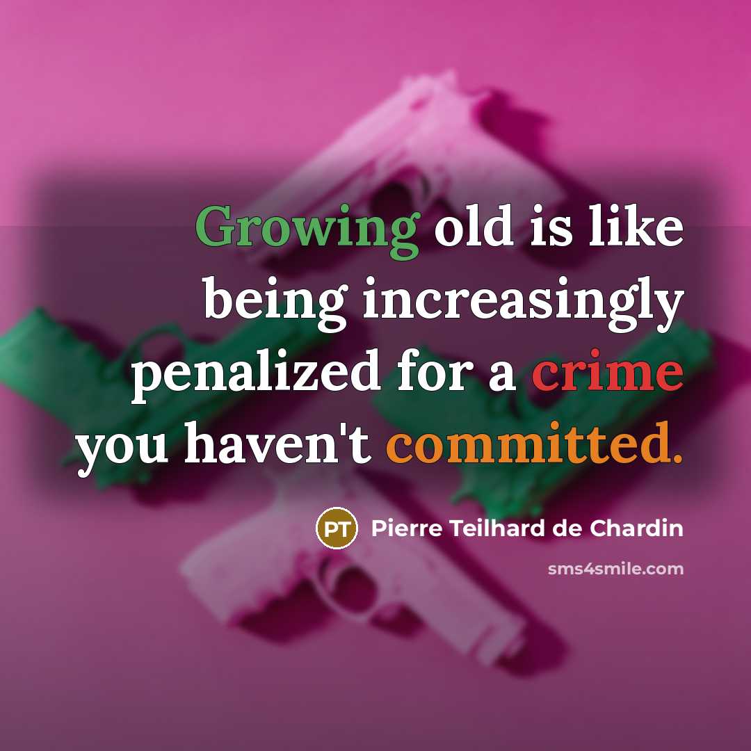 “Growing old is like being increasingly penalized for a crime you haven't committed.” quote by Pierre Teilhard de Chardin