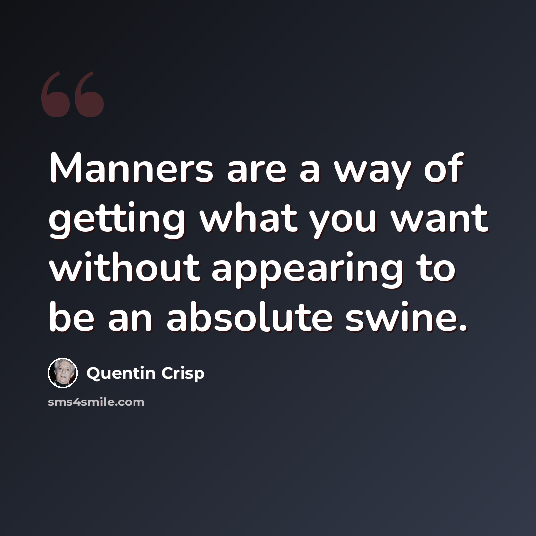“Manners are a way of getting what you want without appearing to be an absolute swine.” quote by Quentin Crisp
