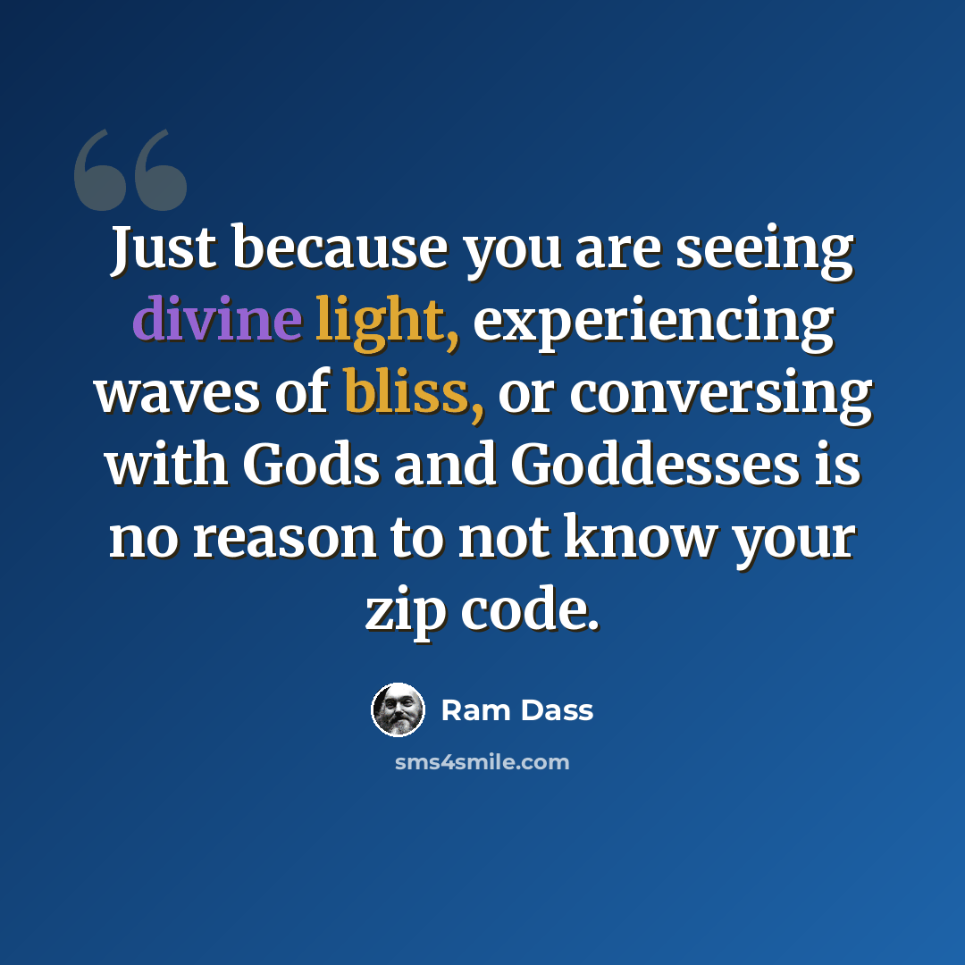 “Just because you are seeing divine light, experiencing waves of bliss, or conversing with Gods and Goddesses is no reason to not know your zip code.” quote by Ram Dass