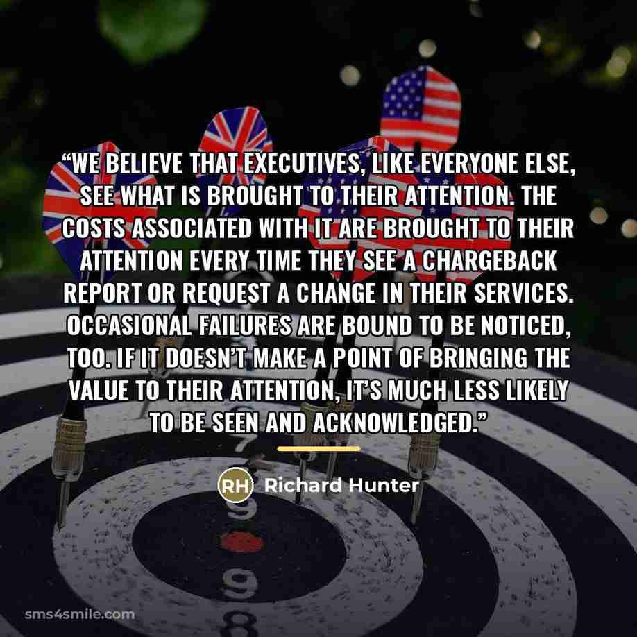 “We believe that executives, like everyone else, see what is brought to their attention. The costs associated with IT are brought to their attention every time they see a chargeback report or request a change in their services. Occasional failures are bound to be noticed, too. If IT doesn’t make a…” quote by Richard Hunter