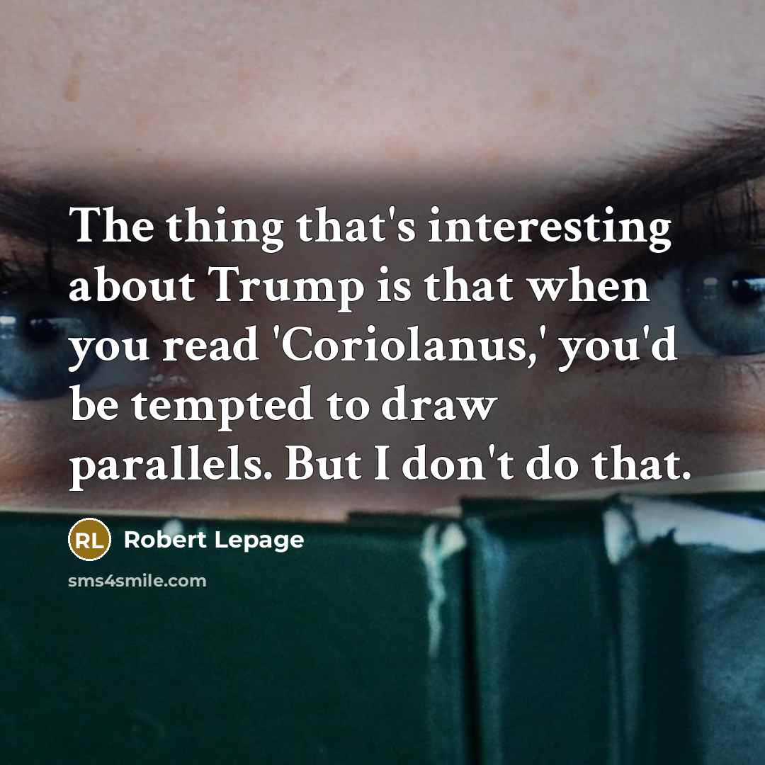 “The thing that's interesting about Trump is that when you read 'Coriolanus,' you'd be tempted to draw parallels. But I don't do that.” quote by Robert Lepage