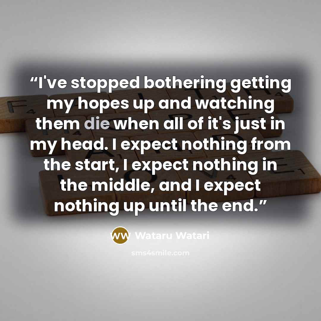 “I've stopped bothering getting my hopes up and watching them die when all of it's just in my head. I expect nothing from the start, I expect nothing in the middle, and I expect nothing up until the end.” quote by Wataru Watari