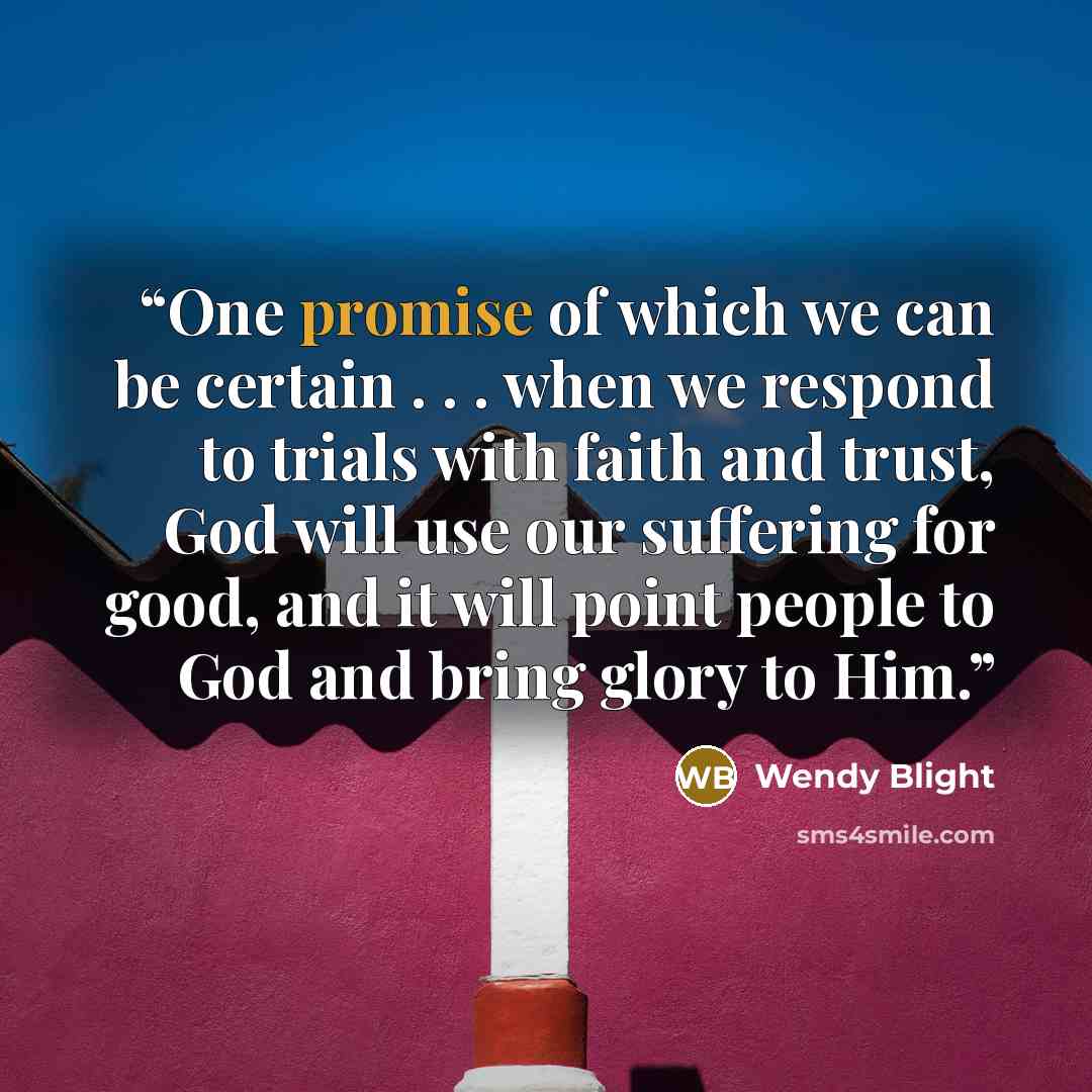 “One promise of which we can be certain . . . when we respond to trials with faith and trust, God will use our suffering for good, and it will point people to God and bring glory to Him.” quote by Wendy Blight