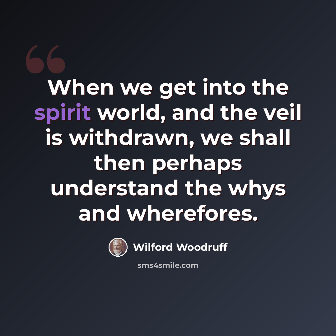 “When we get into the spirit world, and the veil is withdrawn, we shall then perhaps understand the whys and wherefores.” quote by Wilford Woodruff