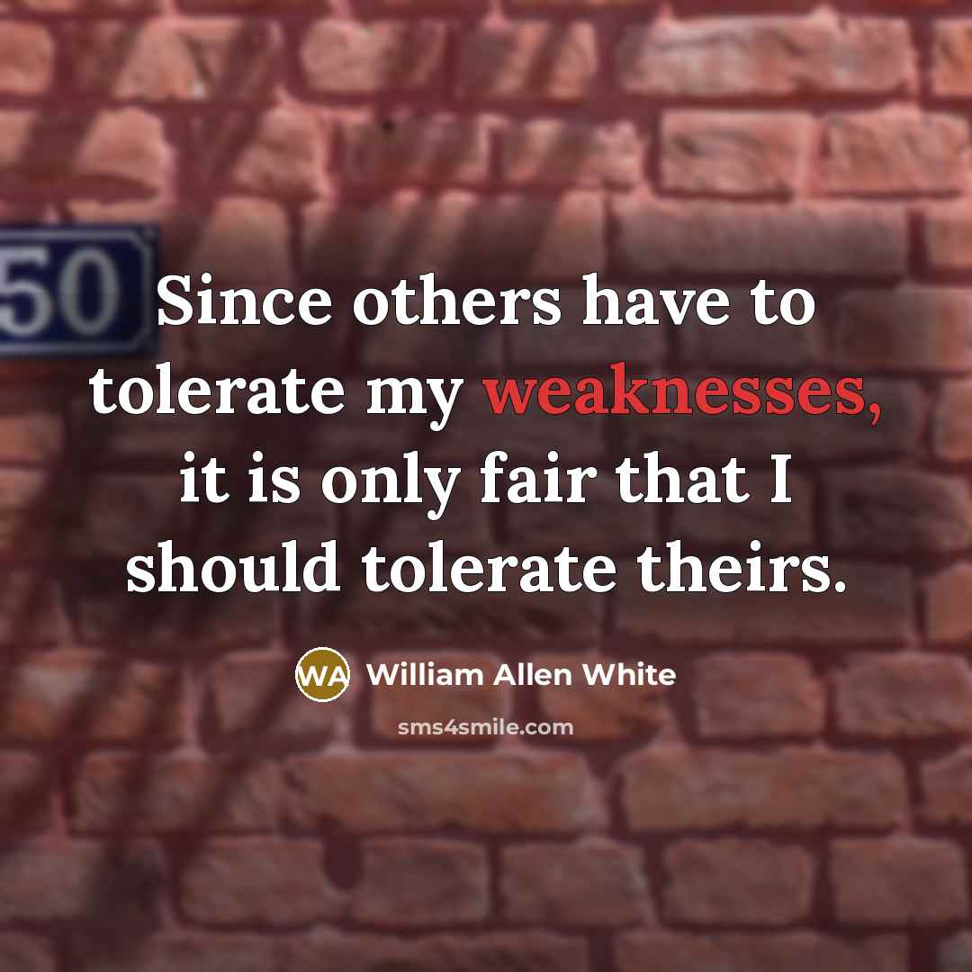 “Since others have to tolerate my weaknesses, it is only fair that I should tolerate theirs.” quote by William Allen White