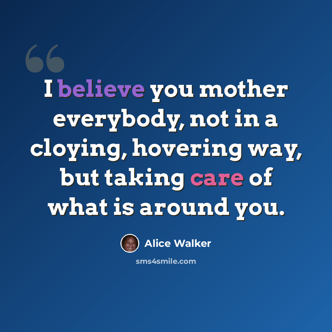 “I believe you mother everybody, not in a cloying, hovering way, but taking care of what is around you.” quote by Alice Walker