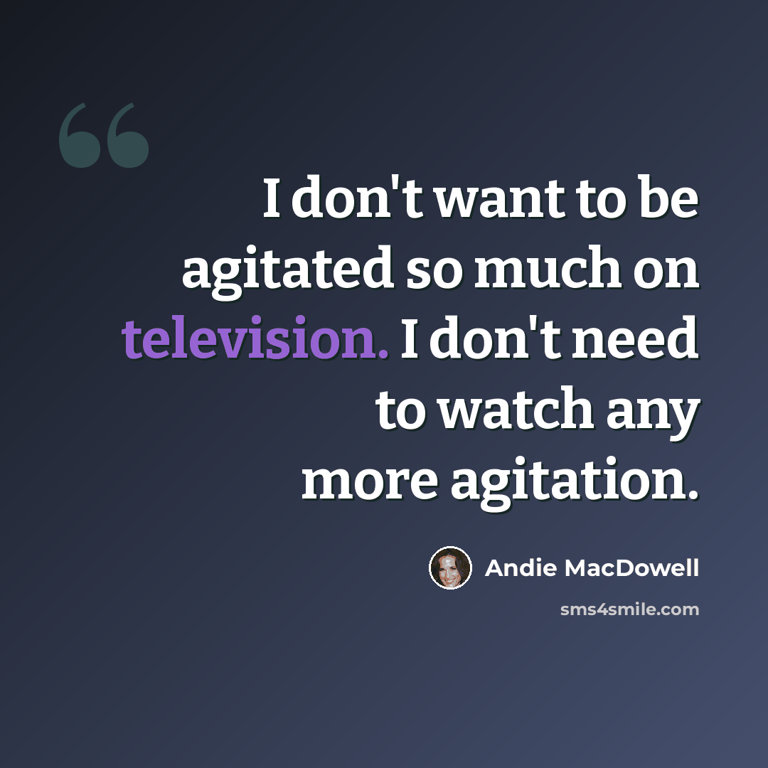 “I don't want to be agitated so much on television. I don't need to watch any more agitation.” quote by Andie MacDowell