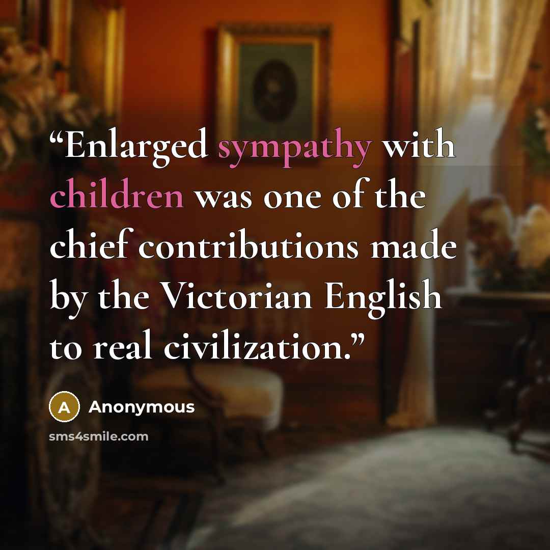 “Enlarged sympathy with children was one of the chief contributions made by the Victorian English to real civilization.” quote by Anonymous