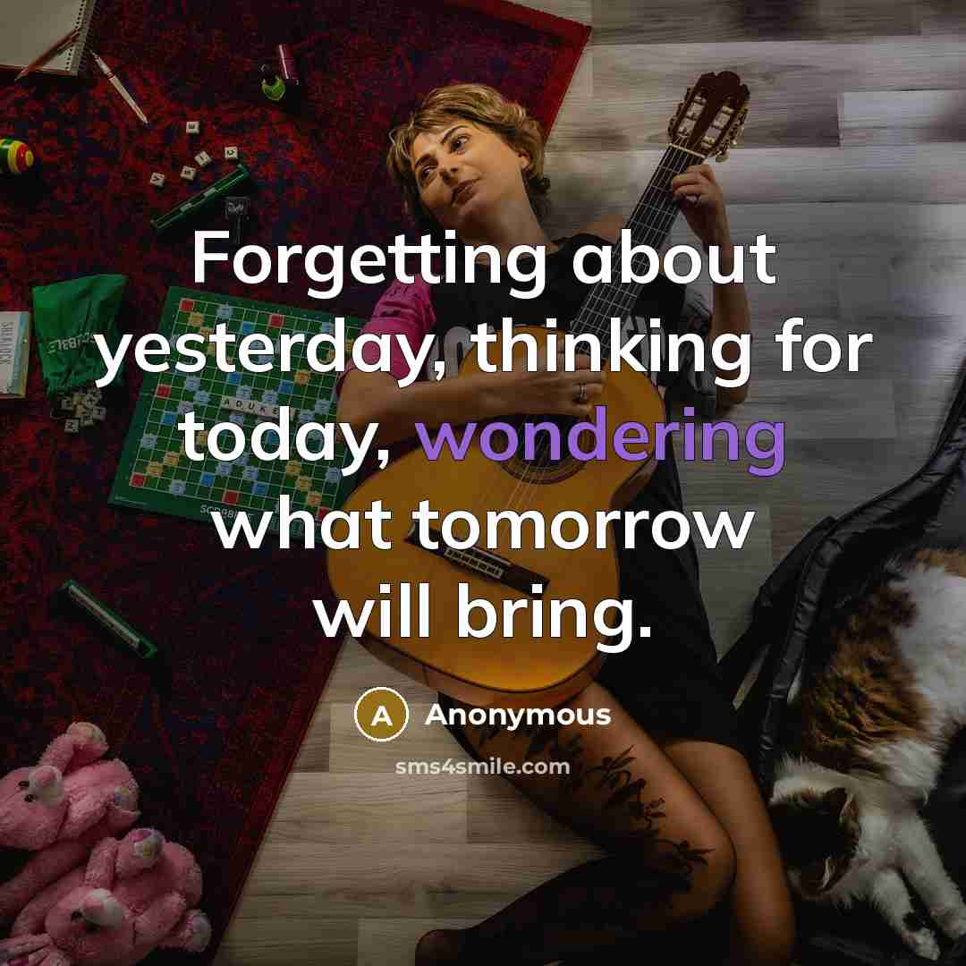 “Forgetting about yesterday, thinking for today, wondering what tomorrow will bring.” quote by Anonymous