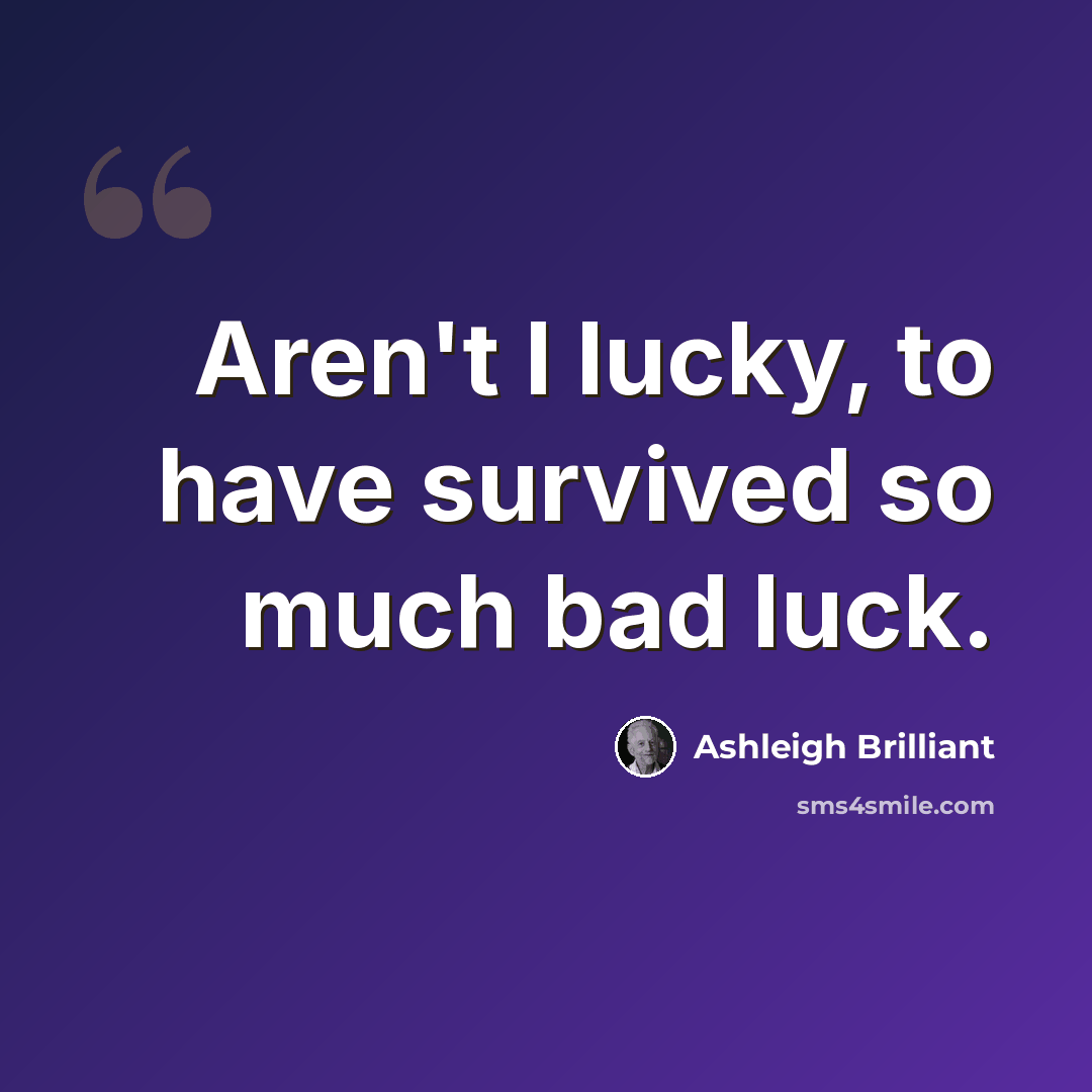 “Aren't I lucky, to have survived so much bad luck.” quote by Ashleigh Brilliant