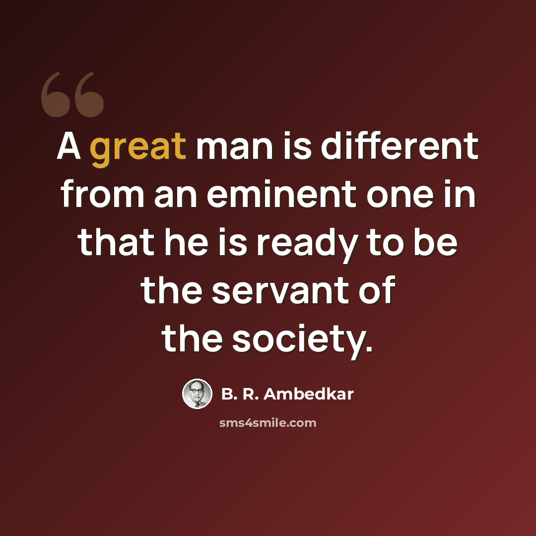 “A great man is different from an eminent one in that he is ready to be the servant of the society.” quote by B. R. Ambedkar