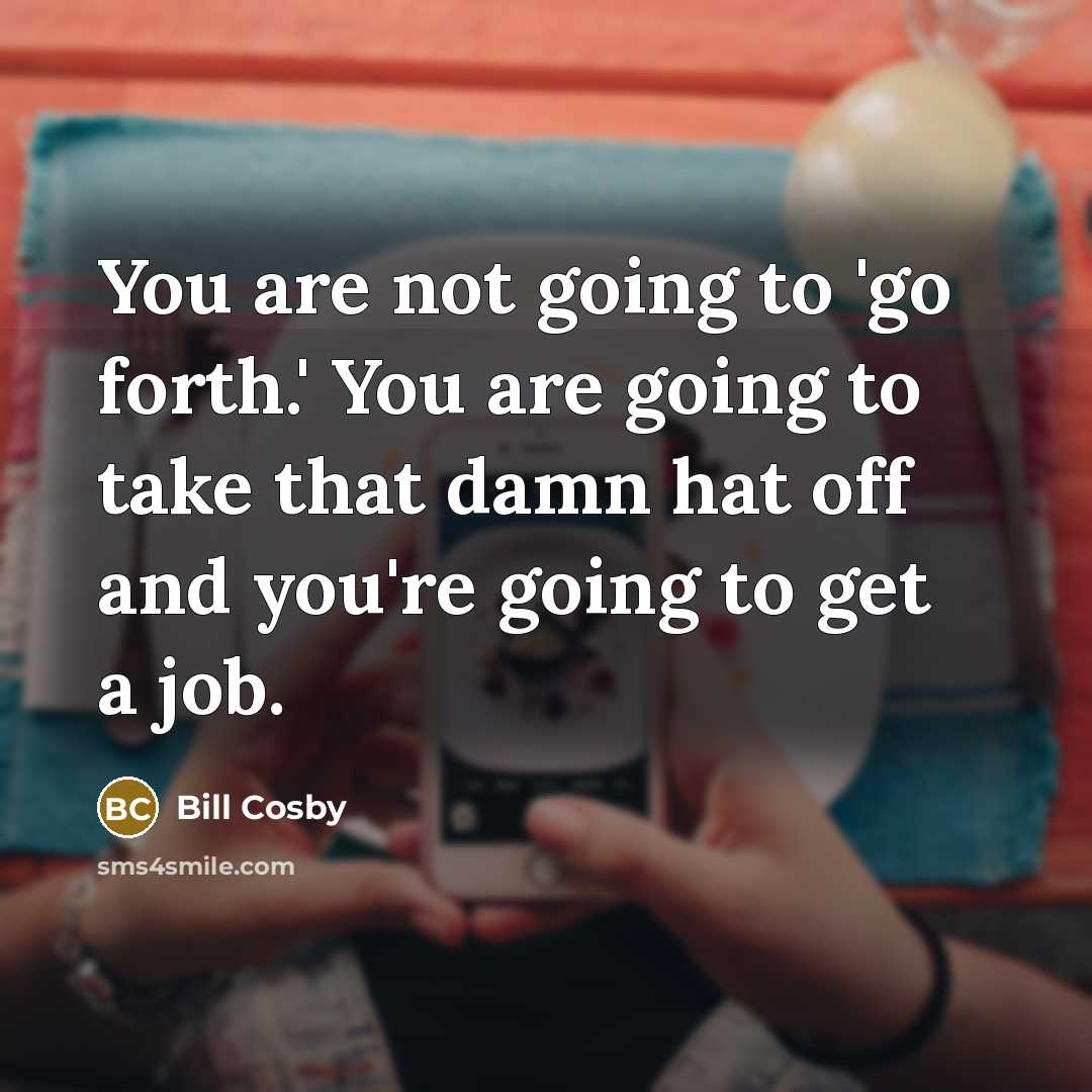 “You are not going to 'go forth.' You are going to take that damn hat off and you're going to get a job.” quote by Bill Cosby