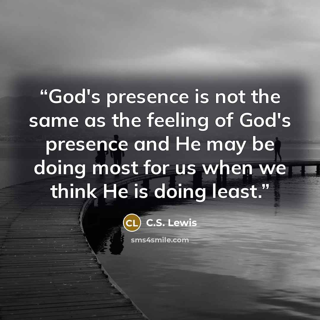 “God's presence is not the same as the feeling of God's presence and He may be doing most for us when we think He is doing least.” quote by C.S. Lewis