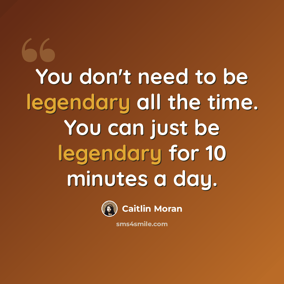 “You don't need to be legendary all the time. You can just be legendary for 10 minutes a day.” quote by Caitlin Moran