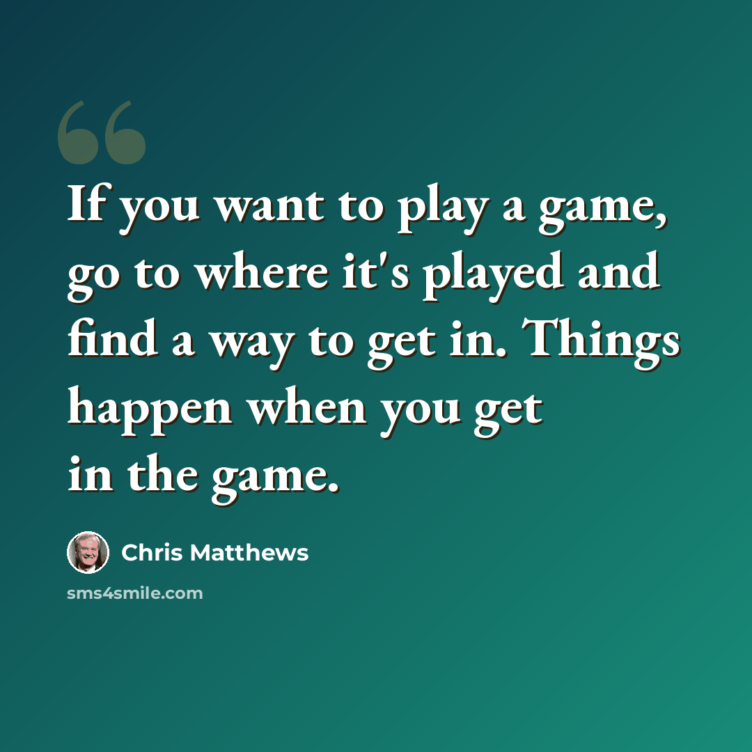 “If you want to play a game, go to where it's played and find a way to get in. Things happen when you get in the game.” quote by Chris Matthews