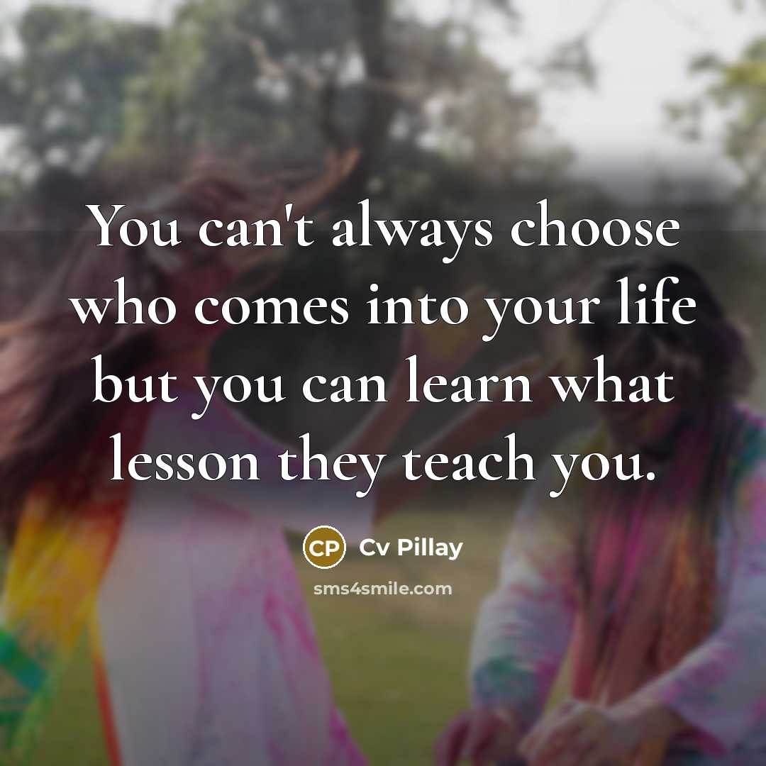 “You can't always choose who comes into your life but you can learn what lesson they teach you.” quote by Cv Pillay