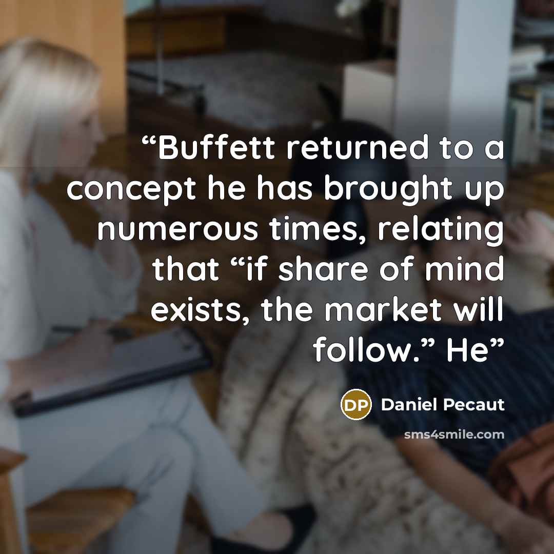 “Buffett returned to a concept he has brought up numerous times, relating that “if share of mind exists, the market will follow.” He” quote by Daniel Pecaut