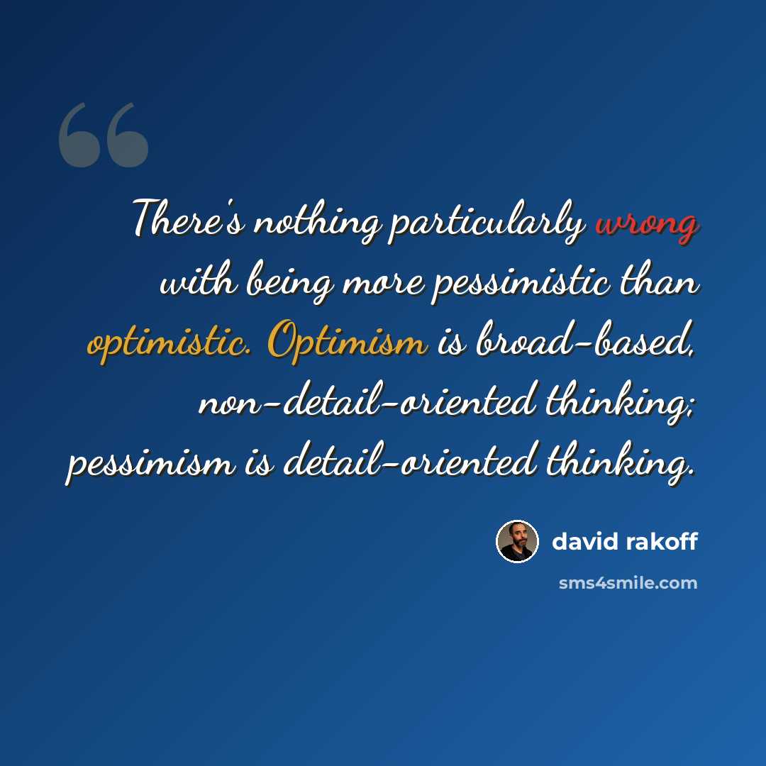 “There's nothing particularly wrong with being more pessimistic than optimistic. Optimism is broad-based, non-detail-oriented thinking; pessimism is detail-oriented thinking.” quote by David Rakoff