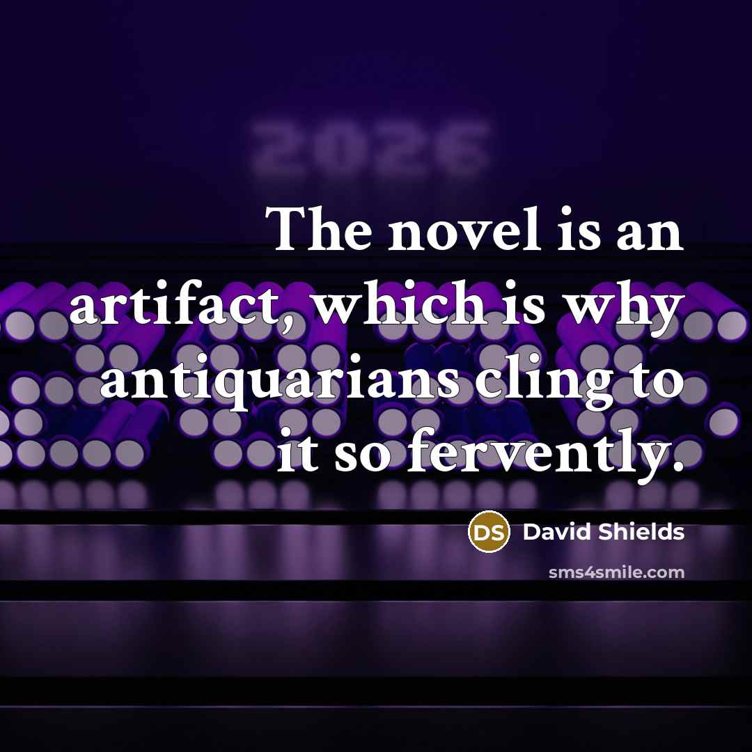 “The novel is an artifact, which is why antiquarians cling to it so fervently.” quote by David Shields