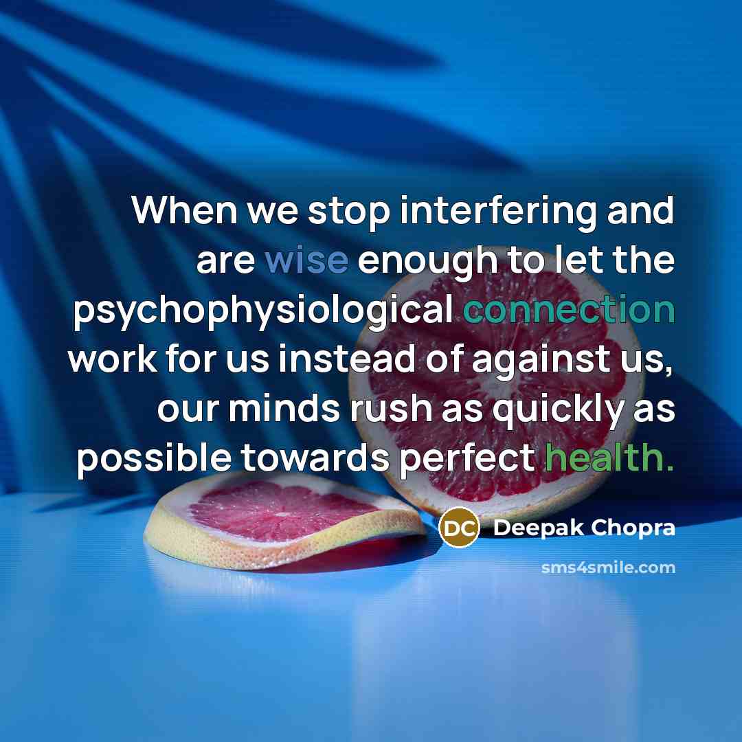 “When we stop interfering and are wise enough to let the psychophysiological connection work for us instead of against us, our minds rush as quickly as possible towards perfect health.” quote by Deepak Chopra