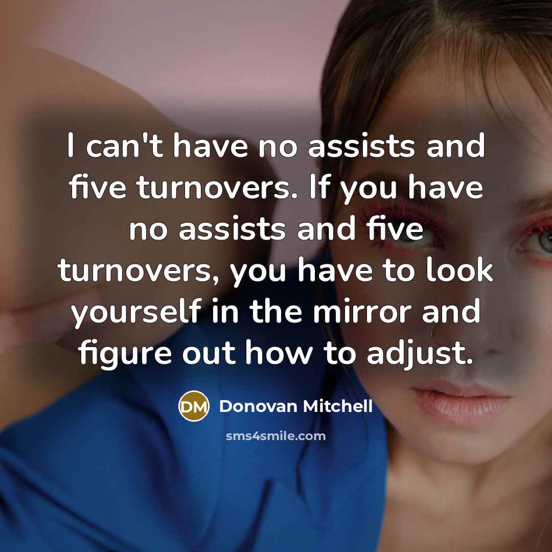 “I can't have no assists and five turnovers. If you have no assists and five turnovers, you have to look yourself in the mirror and figure out how to adjust.” quote by Donovan Mitchell