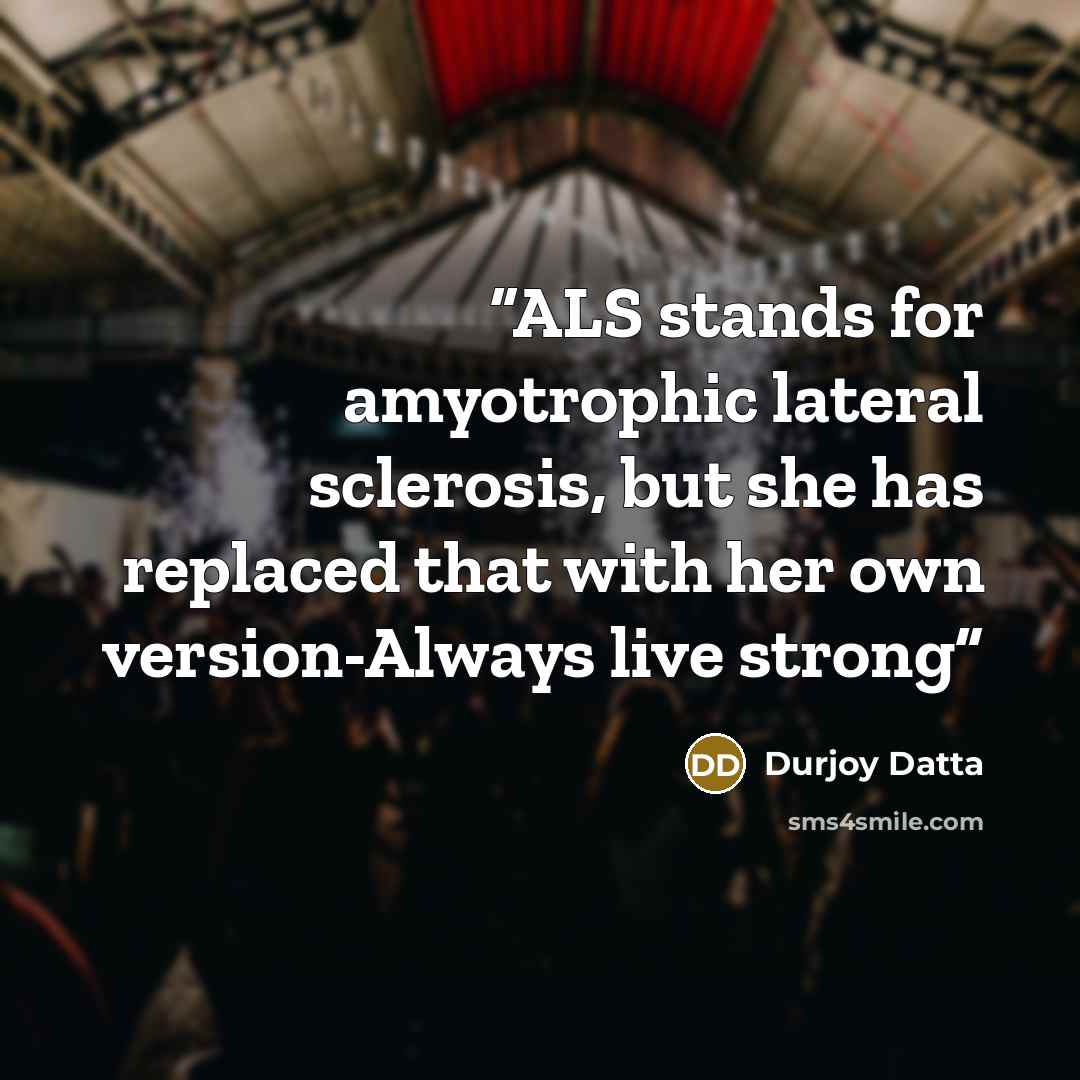 “ALS stands for amyotrophic lateral sclerosis, but she has replaced that with her own version-Always live strong” quote by Durjoy Datta