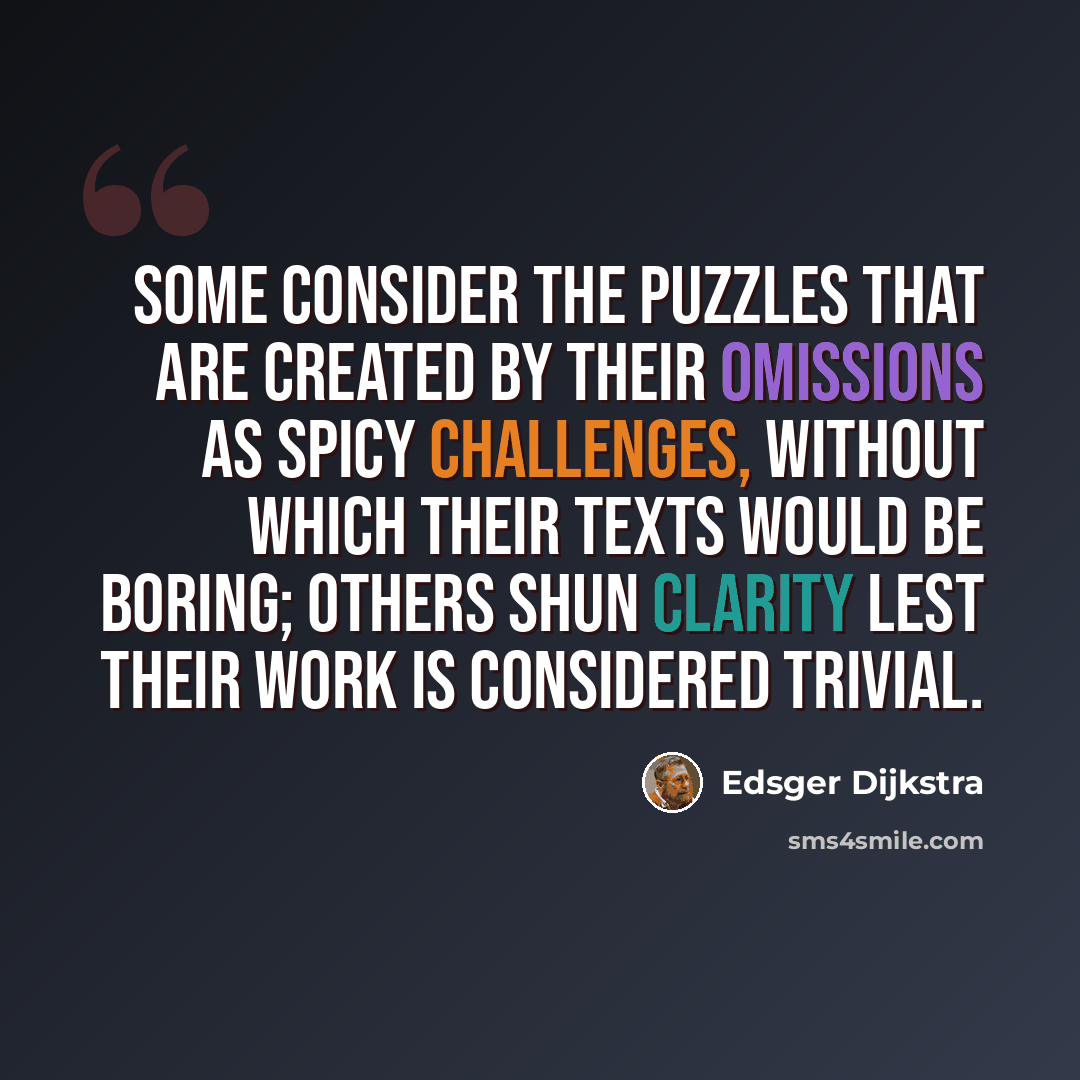 “Some consider the puzzles that are created by their omissions as spicy challenges, without which their texts would be boring; others shun clarity lest their work is considered trivial.” quote by Edsger Dijkstra