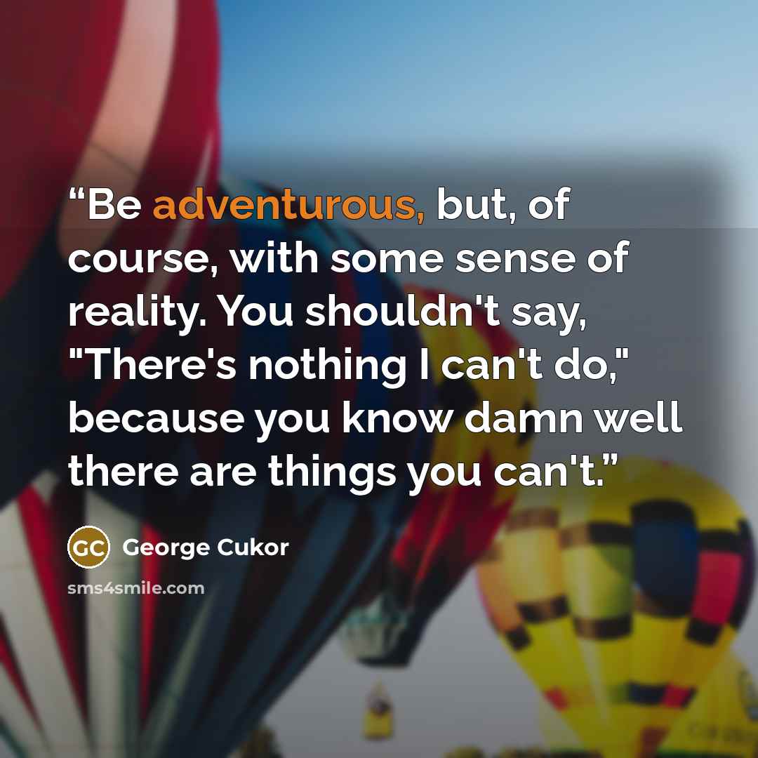 “Be adventurous, but, of course, with some sense of reality. You shouldn't say, "There's nothing I can't do," because you know damn well there are things you can't.” quote by George Cukor
