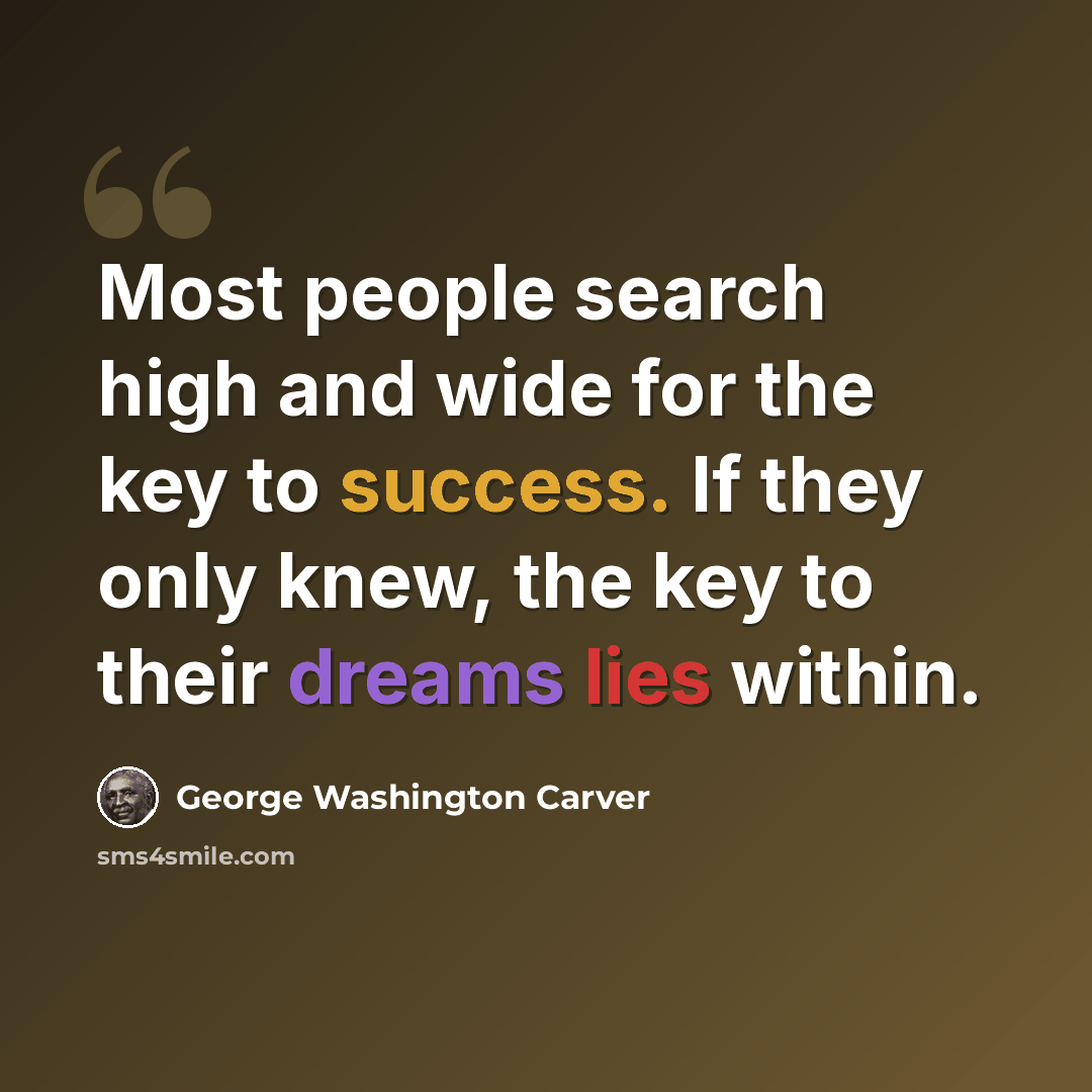 “Most people search high and wide for the key to success. If they only knew, the key to their dreams lies within.” quote by George Washington Carver