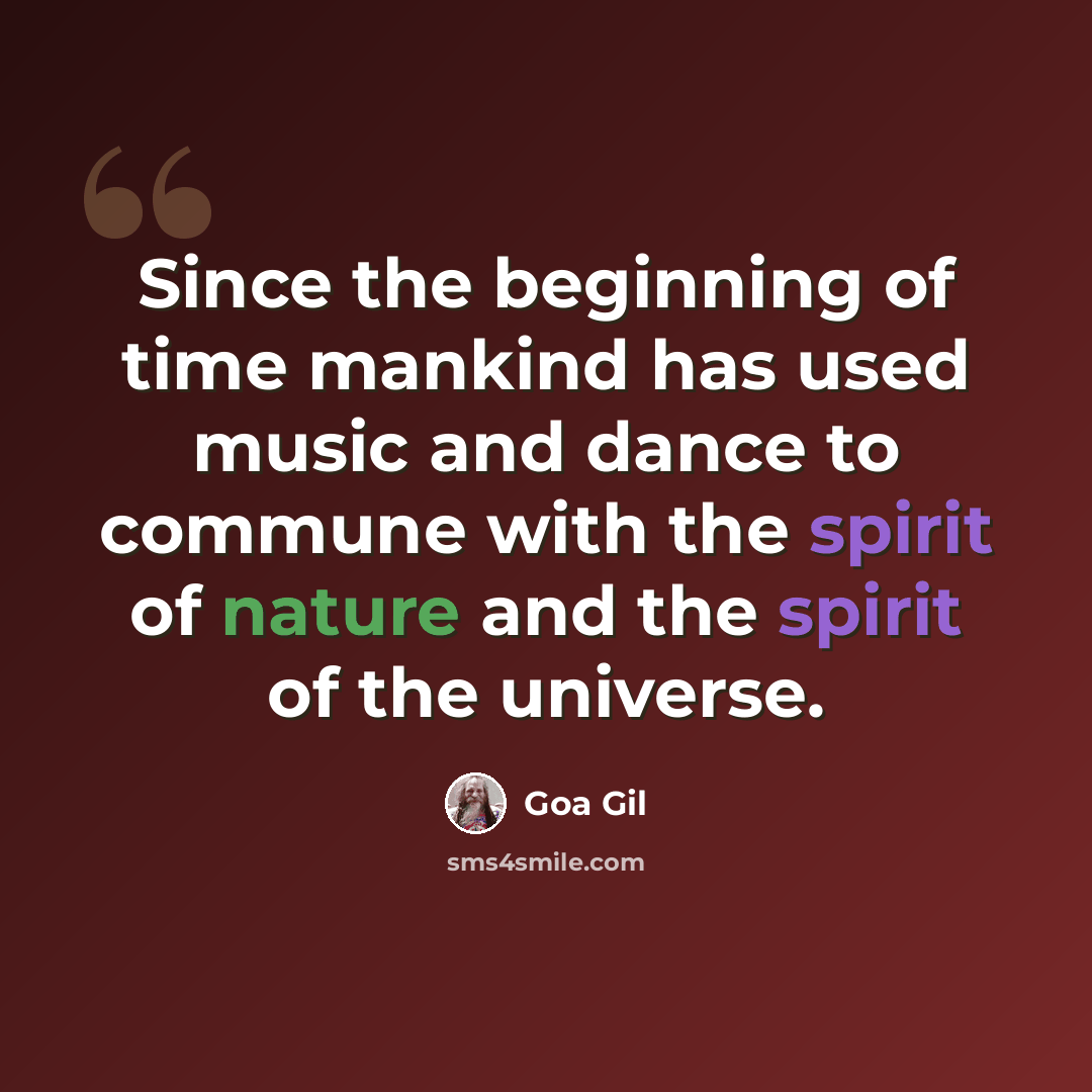 “Since the beginning of time mankind has used music and dance to commune with the spirit of nature and the spirit of the universe.” quote by Goa Gil
